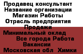 Продавец-консультант › Название организации ­ Магазин Работы › Отрасль предприятия ­ Продажи › Минимальный оклад ­ 27 000 - Все города Работа » Вакансии   . Московская обл.,Химки г.